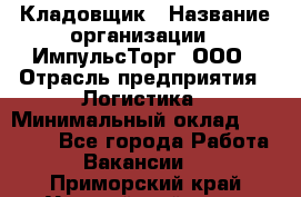 Кладовщик › Название организации ­ ИмпульсТорг, ООО › Отрасль предприятия ­ Логистика › Минимальный оклад ­ 45 000 - Все города Работа » Вакансии   . Приморский край,Уссурийский г. о. 